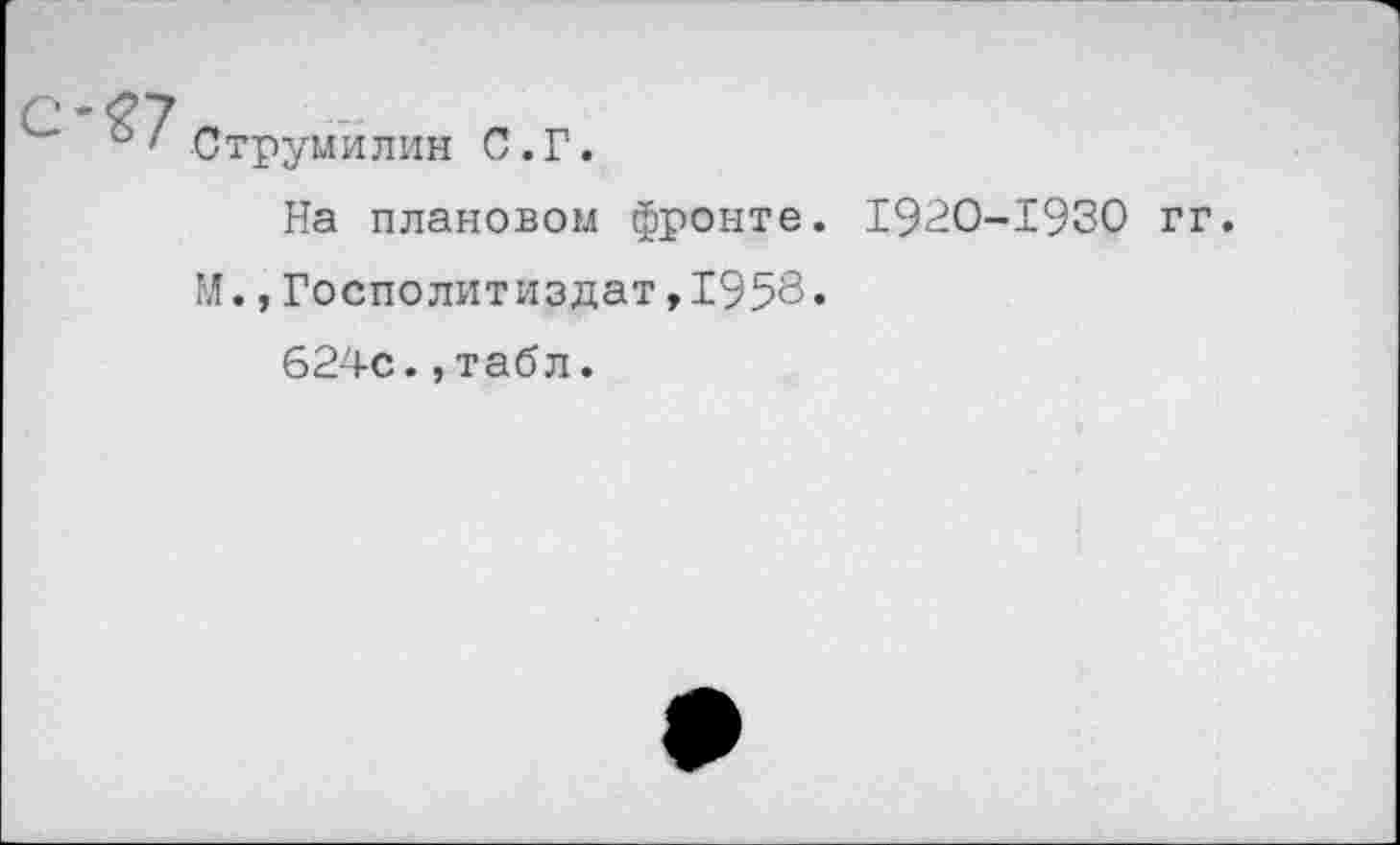 ﻿Струмилин С.Г.
На плановом фронте. 1920-1930 гг.
М.,Госполитиздат,1958«
624с.,табл.